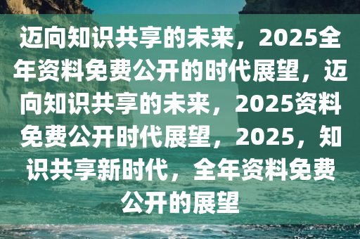 2025官方正版資料庫免費,邁向未來的知識共享，2025官方正版資料庫的免費開放